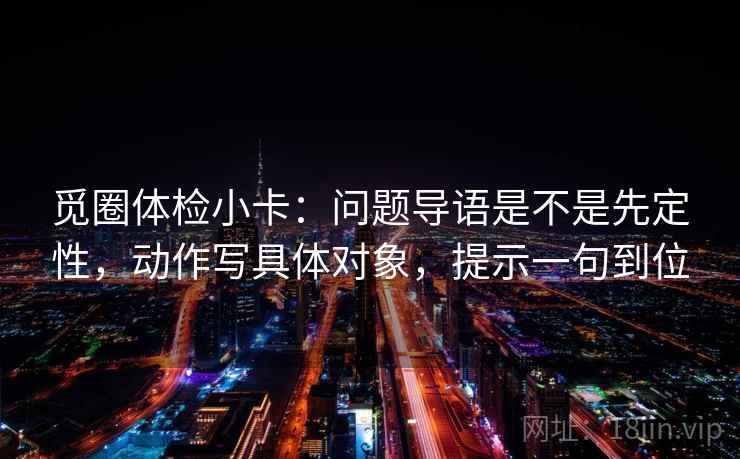 觅圈体检小卡：问题导语是不是先定性，动作写具体对象，提示一句到位