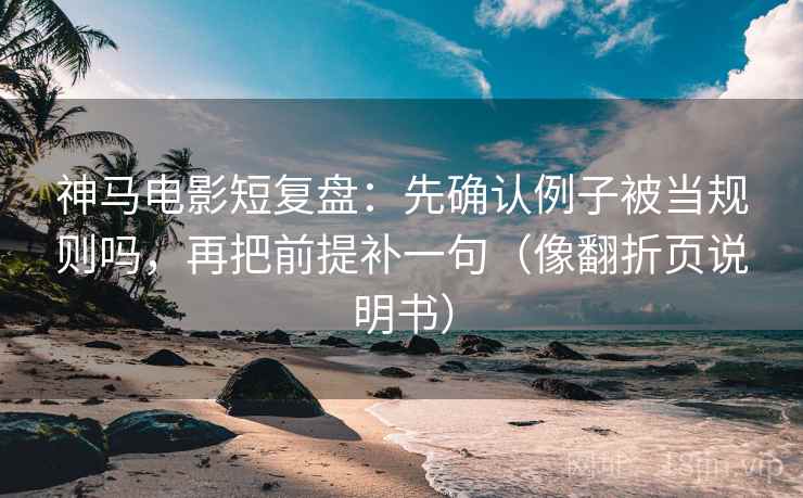 神马电影短复盘：先确认例子被当规则吗，再把前提补一句（像翻折页说明书）