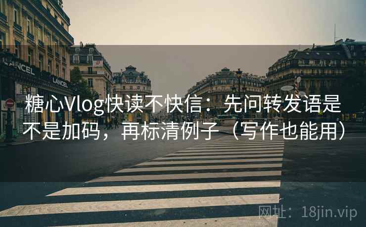 糖心Vlog快读不快信：先问转发语是不是加码，再标清例子（写作也能用）