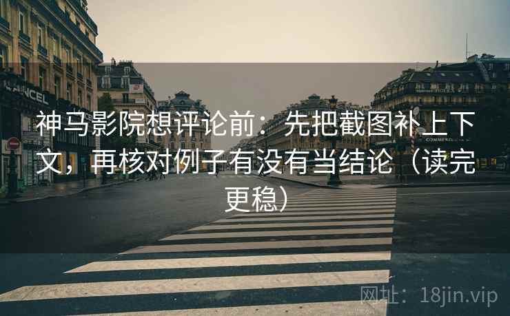 神马影院想评论前：先把截图补上下文，再核对例子有没有当结论（读完更稳）