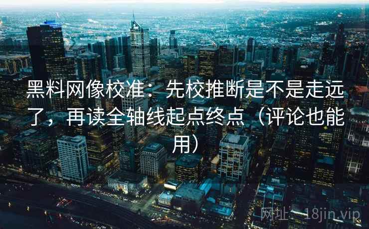 黑料网像校准：先校推断是不是走远了，再读全轴线起点终点（评论也能用）