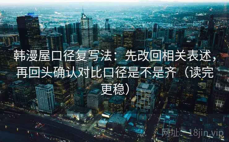 韩漫屋口径复写法：先改回相关表述，再回头确认对比口径是不是齐（读完更稳）