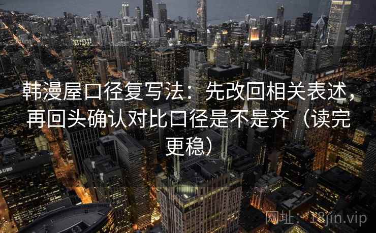 韩漫屋口径复写法：先改回相关表述，再回头确认对比口径是不是齐（读完更稳）