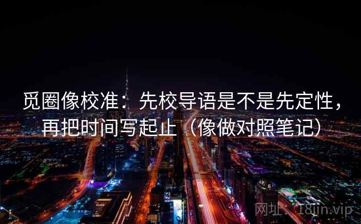 觅圈像校准：先校导语是不是先定性，再把时间写起止（像做对照笔记）