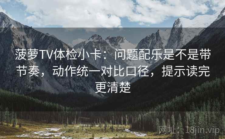 菠萝TV体检小卡：问题配乐是不是带节奏，动作统一对比口径，提示读完更清楚