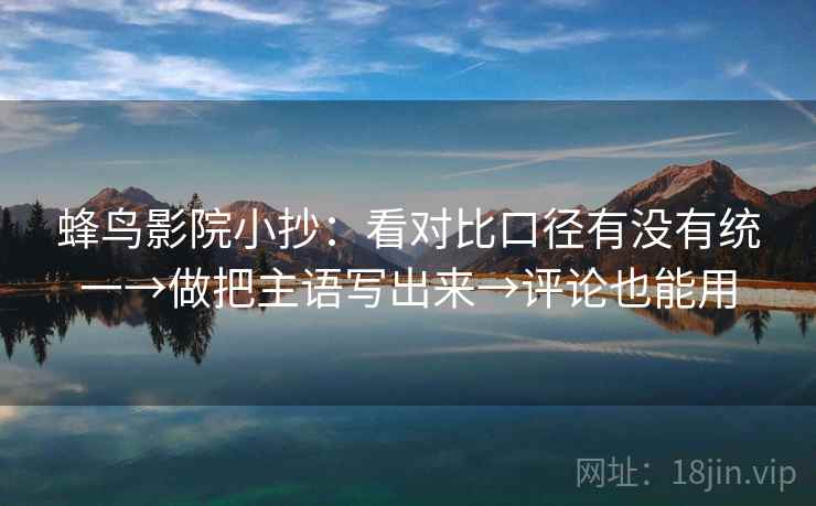 蜂鸟影院小抄：看对比口径有没有统一→做把主语写出来→评论也能用