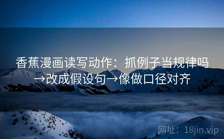 香蕉漫画读写动作：抓例子当规律吗→改成假设句→像做口径对齐