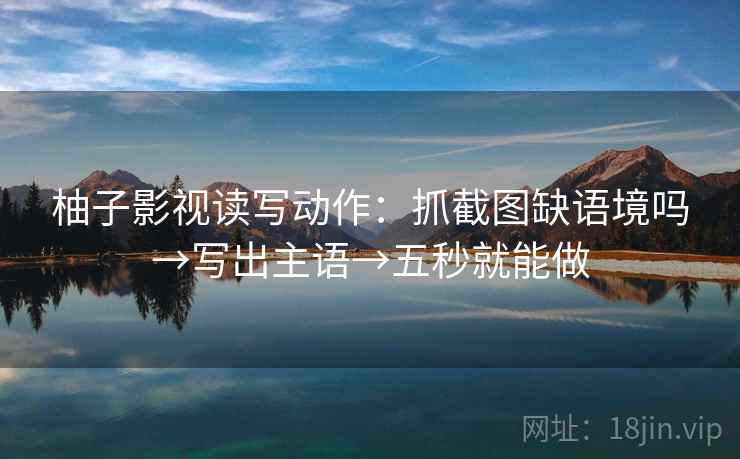 柚子影视读写动作：抓截图缺语境吗→写出主语→五秒就能做