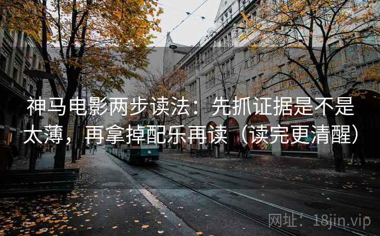 神马电影两步读法：先抓证据是不是太薄，再拿掉配乐再读（读完更清醒）