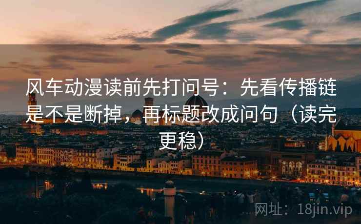 风车动漫读前先打问号：先看传播链是不是断掉，再标题改成问句（读完更稳）
