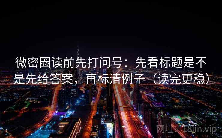 微密圈读前先打问号：先看标题是不是先给答案，再标清例子（读完更稳）
