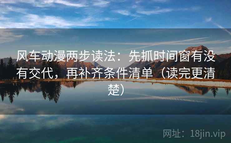 风车动漫两步读法：先抓时间窗有没有交代，再补齐条件清单（读完更清楚）