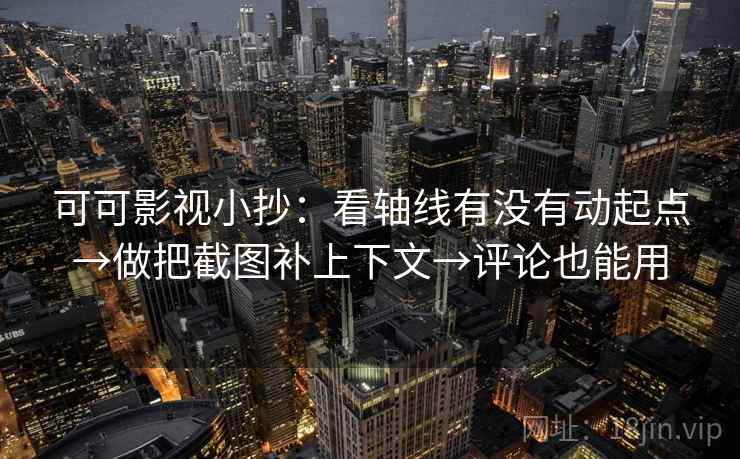 可可影视小抄：看轴线有没有动起点→做把截图补上下文→评论也能用