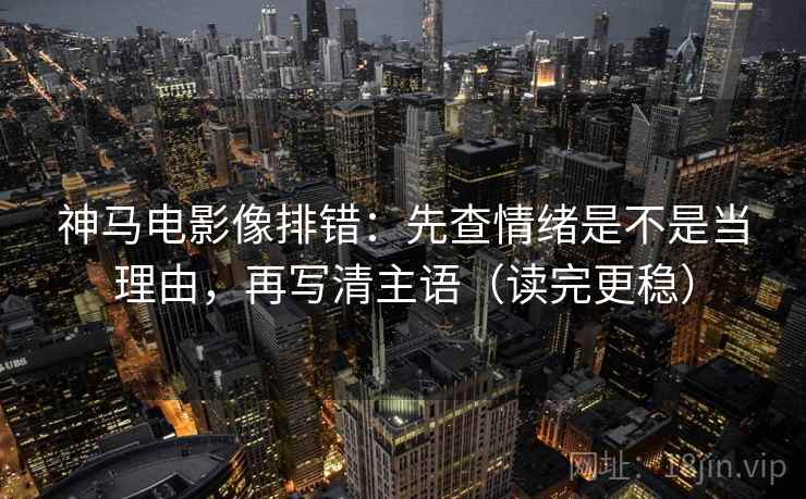 神马电影像排错：先查情绪是不是当理由，再写清主语（读完更稳）