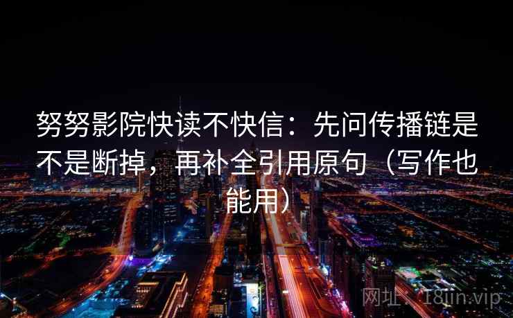 努努影院快读不快信：先问传播链是不是断掉，再补全引用原句（写作也能用）