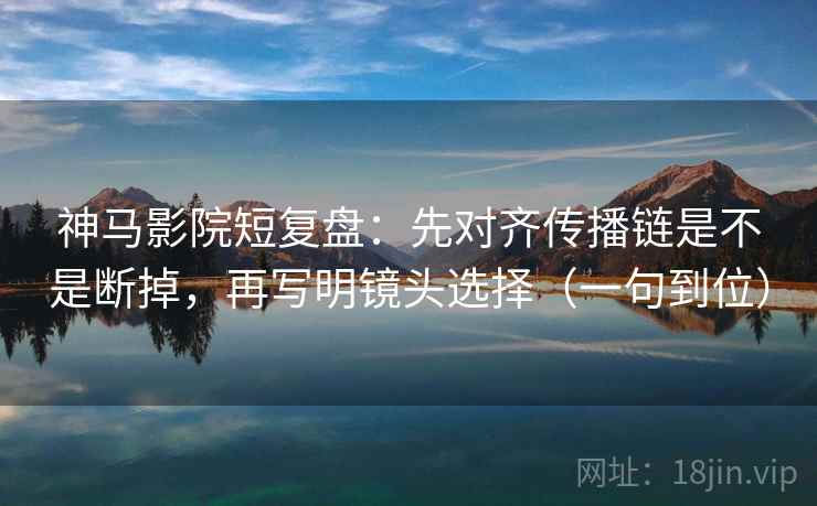 神马影院短复盘：先对齐传播链是不是断掉，再写明镜头选择（一句到位）