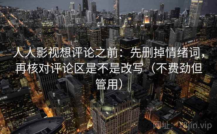 人人影视想评论之前：先删掉情绪词，再核对评论区是不是改写（不费劲但管用）
