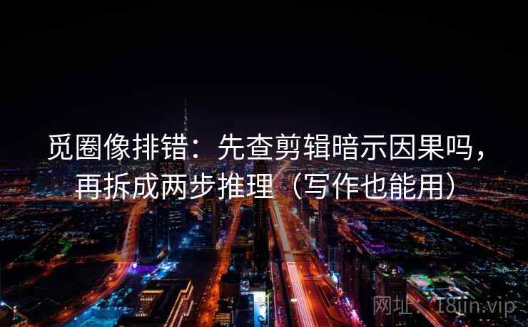 觅圈像排错：先查剪辑暗示因果吗，再拆成两步推理（写作也能用）