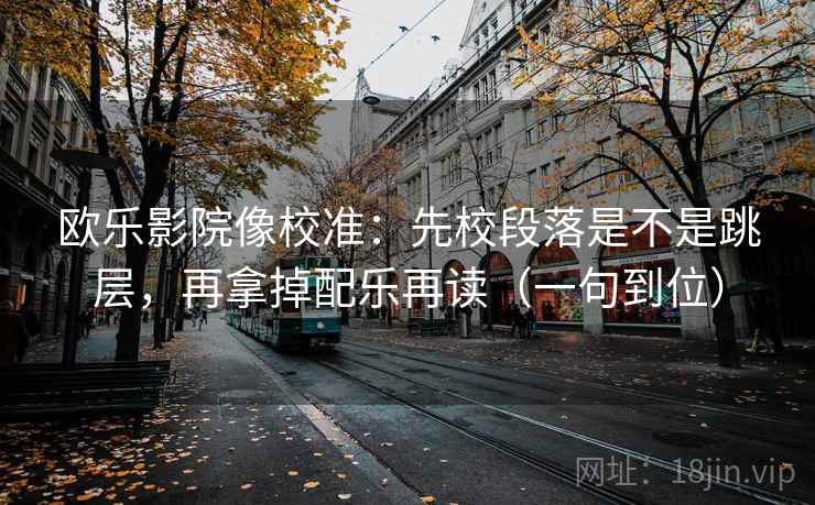欧乐影院像校准：先校段落是不是跳层，再拿掉配乐再读（一句到位）