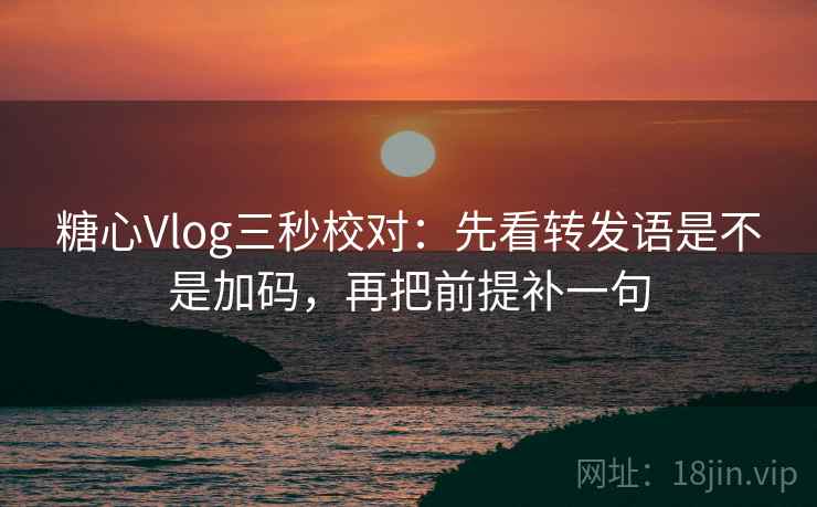 糖心Vlog三秒校对：先看转发语是不是加码，再把前提补一句