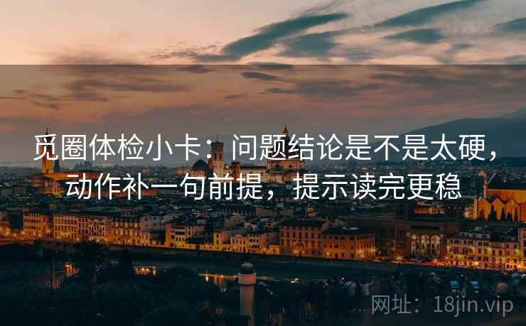 觅圈体检小卡：问题结论是不是太硬，动作补一句前提，提示读完更稳