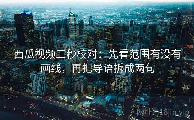 西瓜视频三秒校对：先看范围有没有画线，再把导语拆成两句