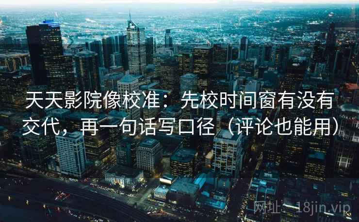 天天影院像校准：先校时间窗有没有交代，再一句话写口径（评论也能用）