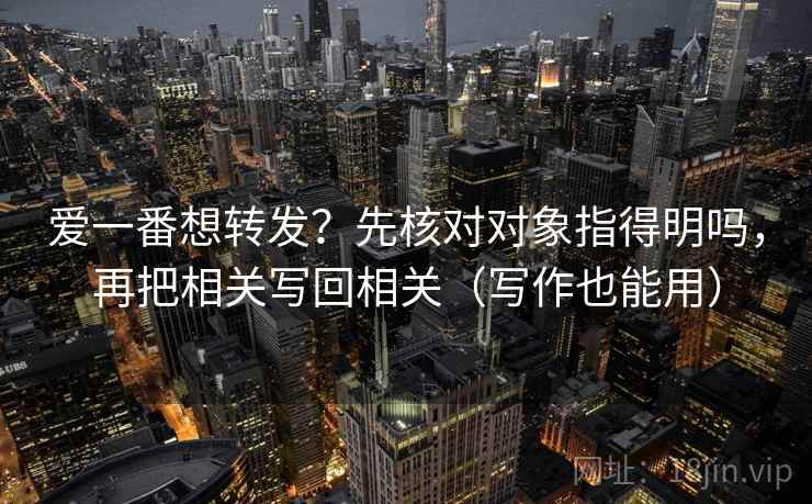 爱一番想转发？先核对对象指得明吗，再把相关写回相关（写作也能用）