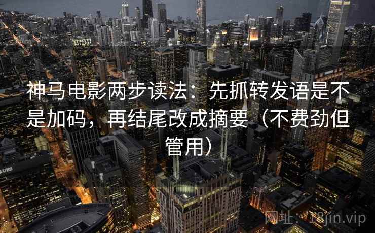 神马电影两步读法：先抓转发语是不是加码，再结尾改成摘要（不费劲但管用）
