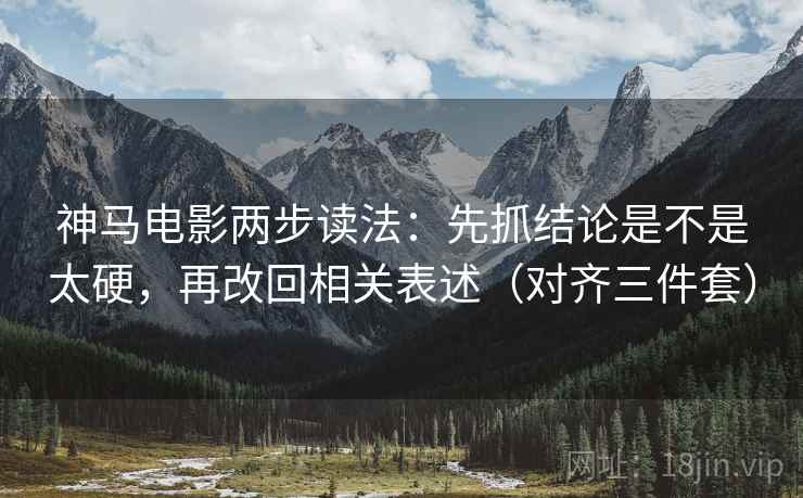 神马电影两步读法：先抓结论是不是太硬，再改回相关表述（对齐三件套）