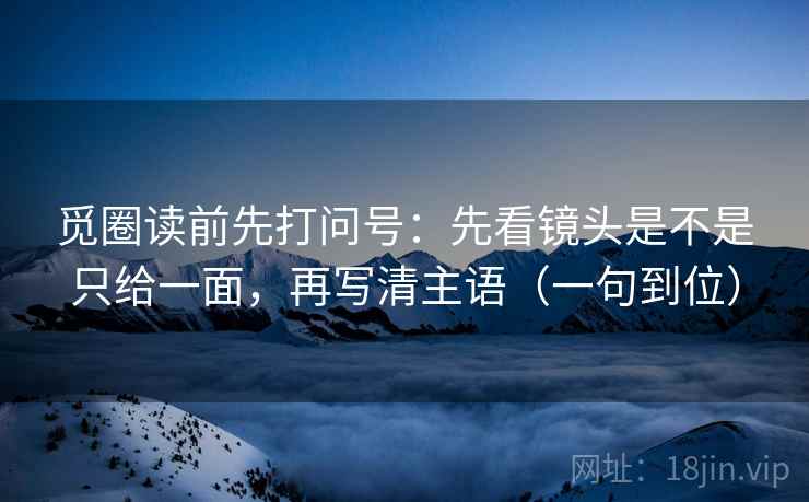 觅圈读前先打问号：先看镜头是不是只给一面，再写清主语（一句到位）