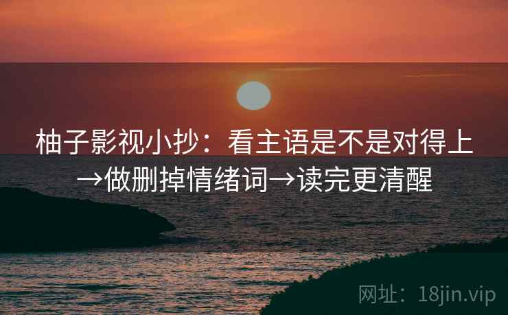 柚子影视小抄：看主语是不是对得上→做删掉情绪词→读完更清醒