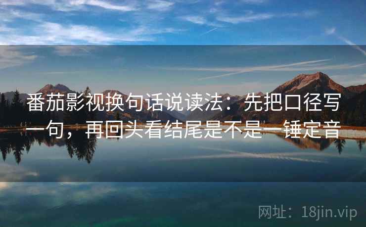 番茄影视换句话说读法：先把口径写一句，再回头看结尾是不是一锤定音