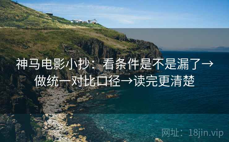 神马电影小抄：看条件是不是漏了→做统一对比口径→读完更清楚