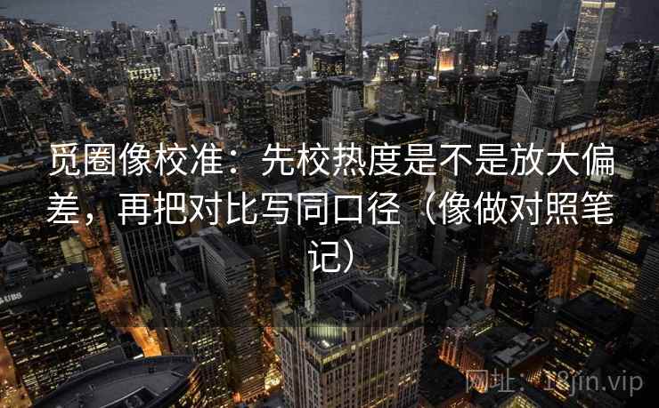 觅圈像校准：先校热度是不是放大偏差，再把对比写同口径（像做对照笔记）