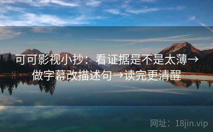 可可影视小抄：看证据是不是太薄→做字幕改描述句→读完更清醒