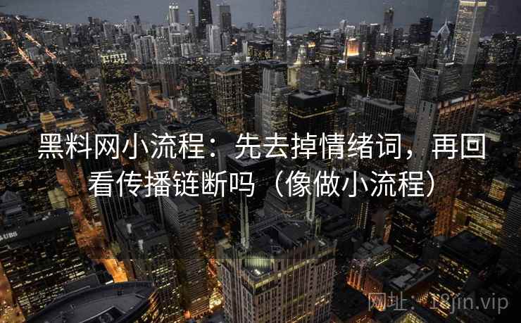 黑料网小流程：先去掉情绪词，再回看传播链断吗（像做小流程）