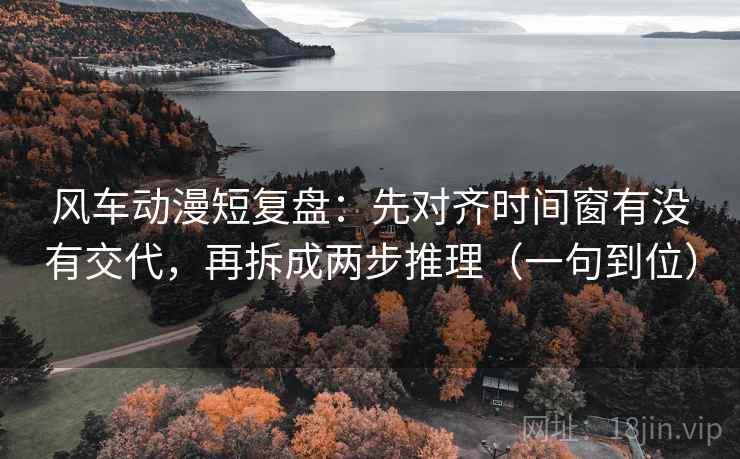 风车动漫短复盘：先对齐时间窗有没有交代，再拆成两步推理（一句到位）