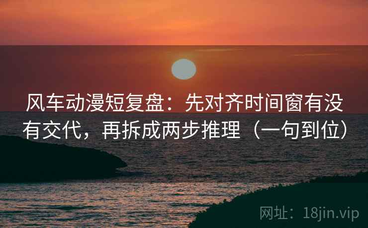 风车动漫短复盘：先对齐时间窗有没有交代，再拆成两步推理（一句到位）