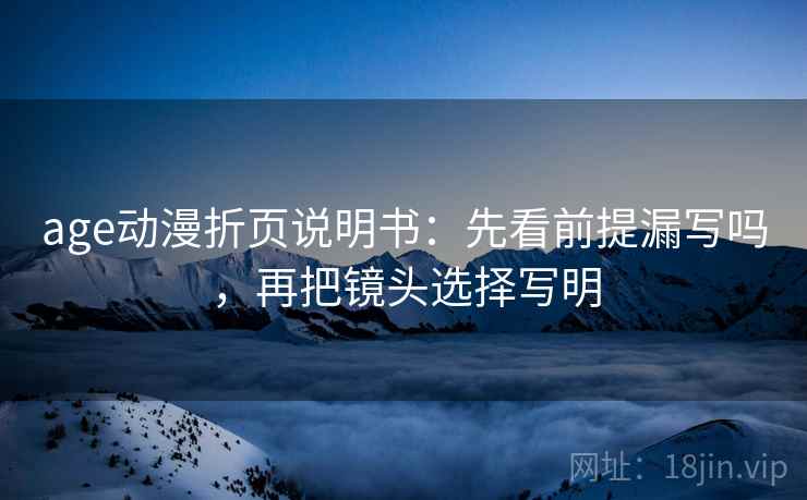 age动漫折页说明书：先看前提漏写吗，再把镜头选择写明