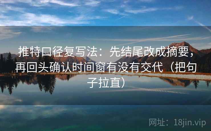 推特口径复写法：先结尾改成摘要，再回头确认时间窗有没有交代（把句子拉直）