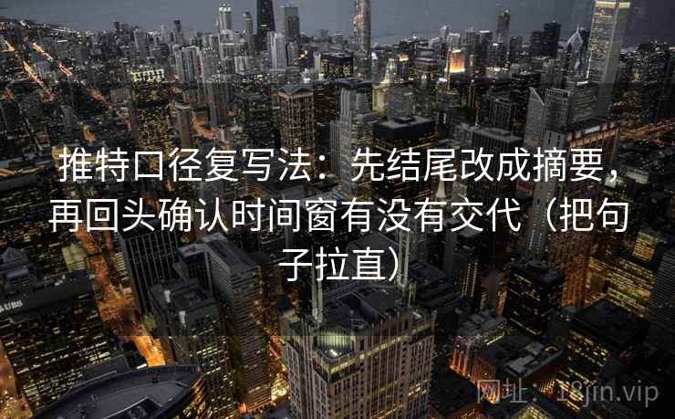 推特口径复写法：先结尾改成摘要，再回头确认时间窗有没有交代（把句子拉直）