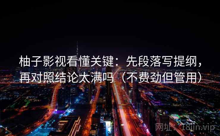 柚子影视看懂关键：先段落写提纲，再对照结论太满吗（不费劲但管用）