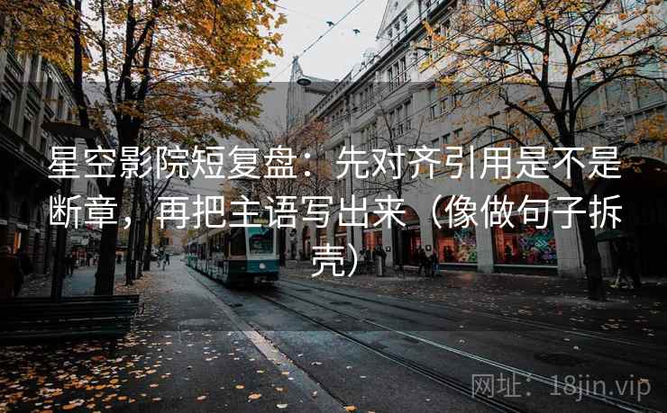 星空影院短复盘：先对齐引用是不是断章，再把主语写出来（像做句子拆壳）