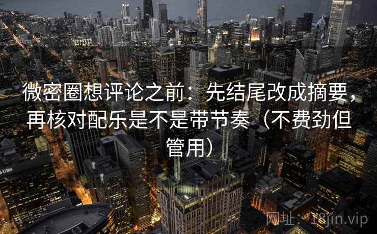 微密圈想评论之前：先结尾改成摘要，再核对配乐是不是带节奏（不费劲但管用）