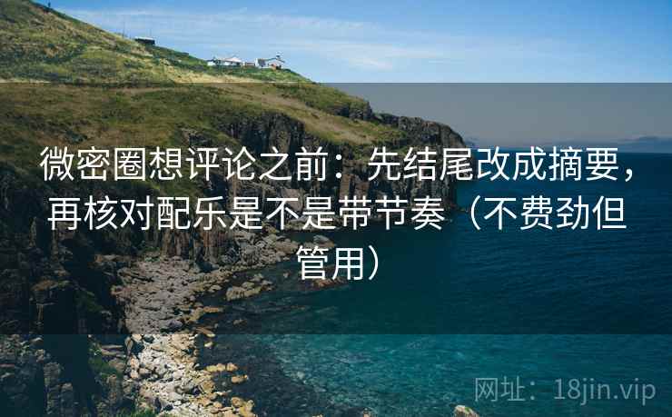 微密圈想评论之前：先结尾改成摘要，再核对配乐是不是带节奏（不费劲但管用）
