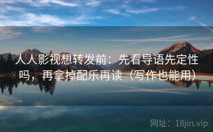 人人影视想转发前：先看导语先定性吗，再拿掉配乐再读（写作也能用）