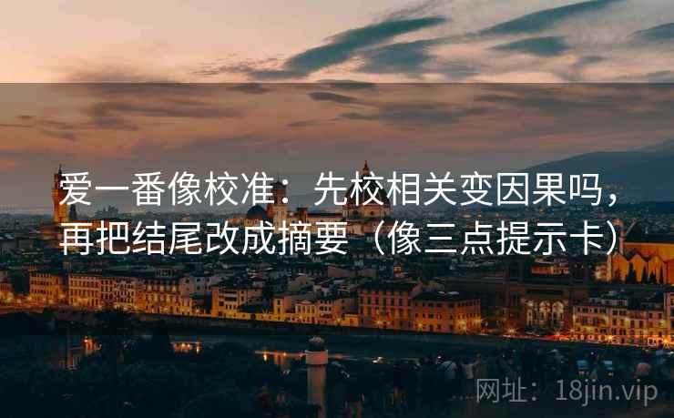 爱一番像校准：先校相关变因果吗，再把结尾改成摘要（像三点提示卡）