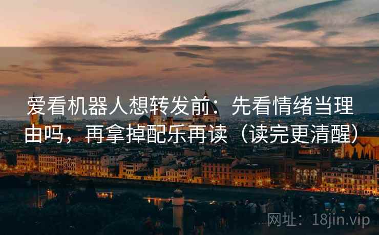 爱看机器人想转发前：先看情绪当理由吗，再拿掉配乐再读（读完更清醒）