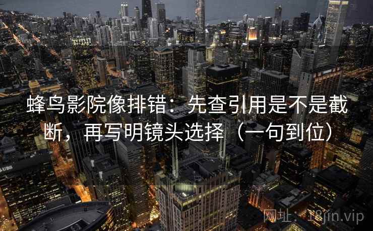 蜂鸟影院像排错：先查引用是不是截断，再写明镜头选择（一句到位）
